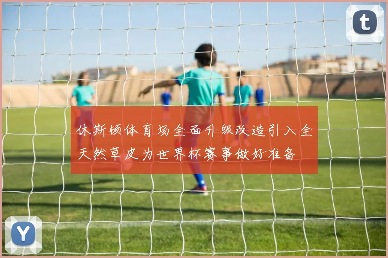 休斯顿体育场全面升级改造引入全天然草皮为世界杯赛事做好准备
