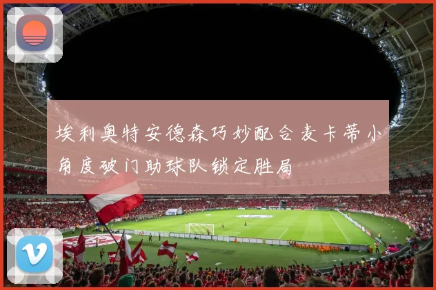 埃利奥特安德森巧妙配合麦卡蒂小角度破门助球队锁定胜局