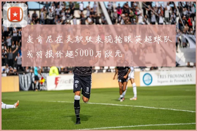 麦肯尼在美职联表现抢眼英超球队或将报价超5000万欧元