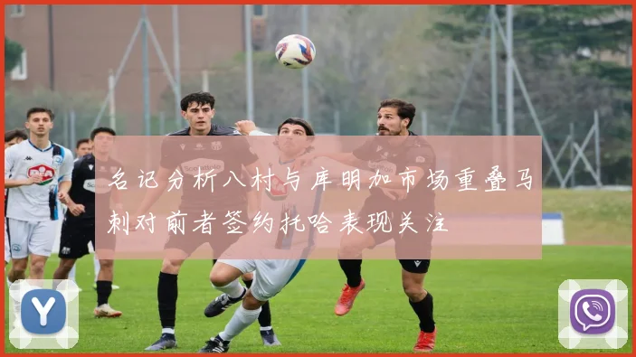 名记分析八村与库明加市场重叠马刺对前者签约托哈表现关注