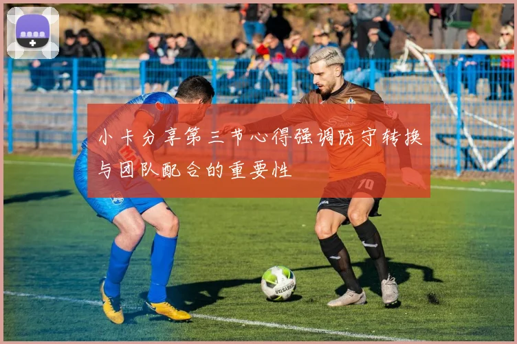 小卡分享第三节心得强调防守转换与团队配合的重要性