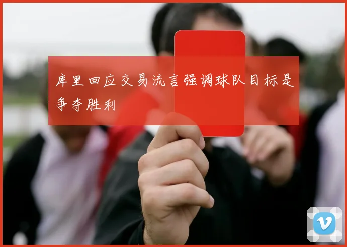 库里回应交易流言强调球队目标是争夺胜利
