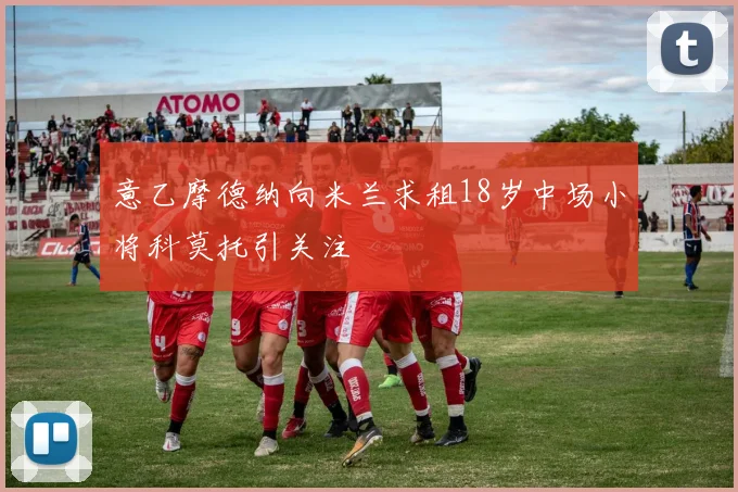 意乙摩德纳向米兰求租18岁中场小将科莫托引关注