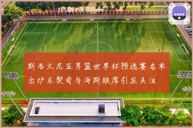 斯洛文尼亚男篮世界杯预选赛名单出炉东契奇与海斯缺席引发关注