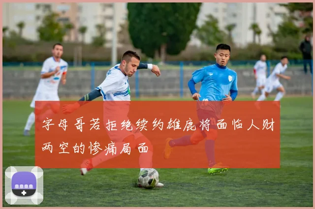 字母哥若拒绝续约雄鹿将面临人财两空的惨痛局面