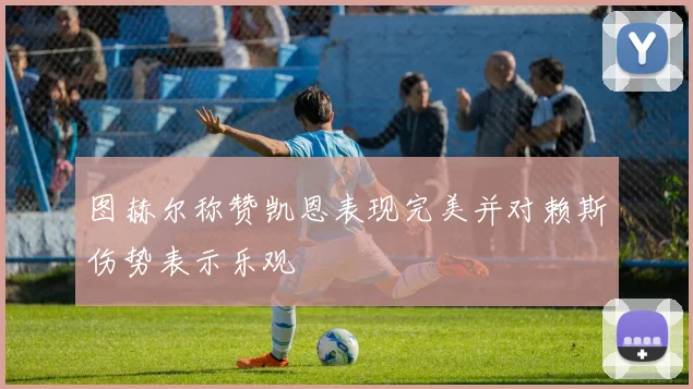 图赫尔称赞凯恩表现完美并对赖斯伤势表示乐观