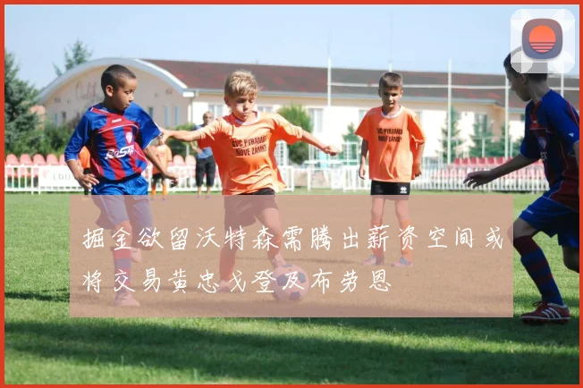 掘金欲留沃特森需腾出薪资空间或将交易黄忠戈登及布劳恩