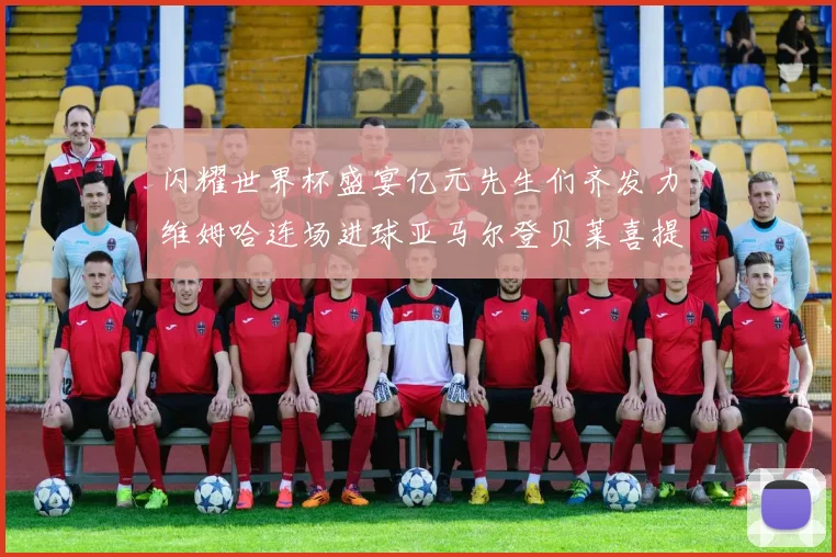 闪耀世界杯盛宴亿元先生们齐发力维姆哈连场进球亚马尔登贝莱喜提首球