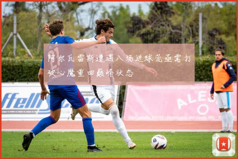 阿尔瓦雷斯遭遇八场进球荒亟需打破心魔重回巅峰状态