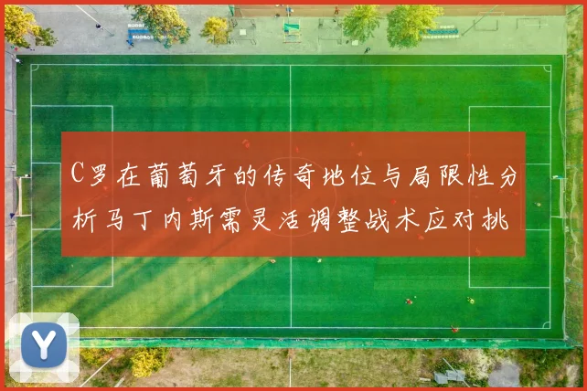 C罗在葡萄牙的传奇地位与局限性分析马丁内斯需灵活调整战术应对挑战