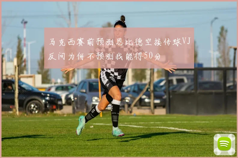 马克西赛前预测恩比德空接传球VJ反问为何不预测我能得50分