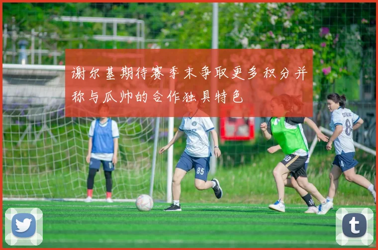 谢尔基期待赛季末争取更多积分并称与瓜帅的合作独具特色