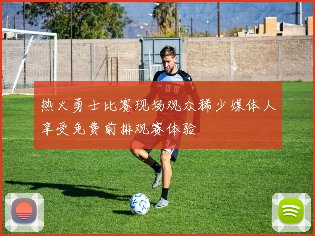 热火勇士比赛现场观众稀少媒体人享受免费前排观赛体验