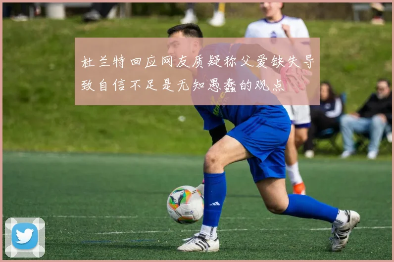 杜兰特回应网友质疑称父爱缺失导致自信不足是无知愚蠢的观点