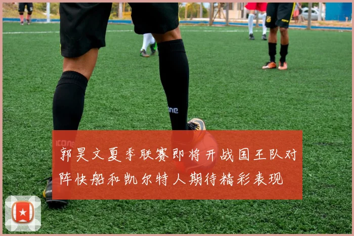 郭昊文夏季联赛即将开战国王队对阵快船和凯尔特人期待精彩表现