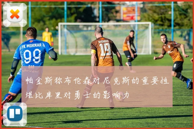 帕金斯称布伦森对尼克斯的重要性堪比库里对勇士的影响力