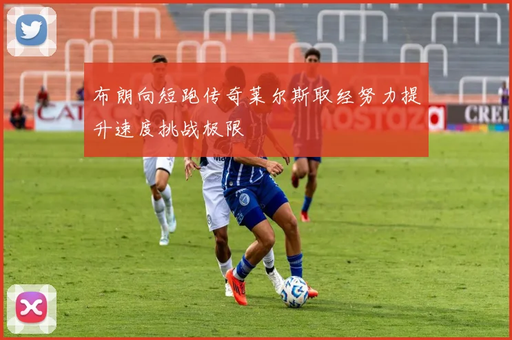 布朗向短跑传奇莱尔斯取经努力提升速度挑战极限