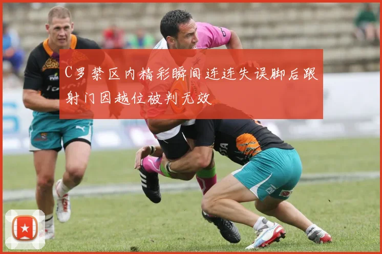 C罗禁区内精彩瞬间连连失误脚后跟射门因越位被判无效
