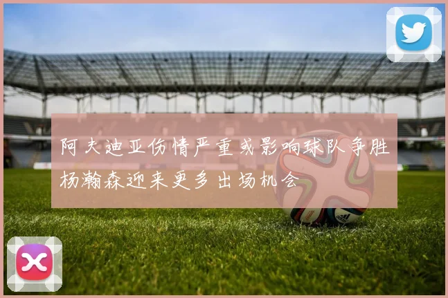 阿夫迪亚伤情严重或影响球队争胜杨瀚森迎来更多出场机会