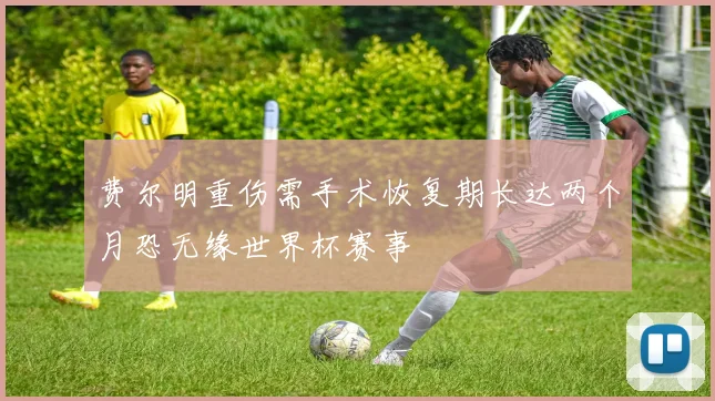 费尔明重伤需手术恢复期长达两个月恐无缘世界杯赛事