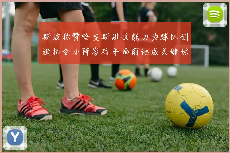 斯波称赞哈克斯进攻能力为球队创造机会小阵容对手面前他成关键优势