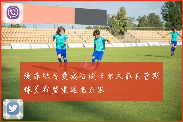 谢菲联与曼城洽谈卡尔文菲利普斯球员希望重返老东家