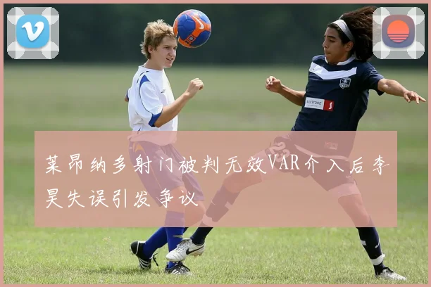 莱昂纳多射门被判无效VAR介入后李昊失误引发争议