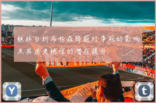 铁林分析布伦森降薪对争冠的影响及其历史地位的潜在提升